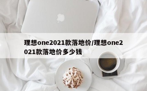 理想one2021款落地价/理想one2021款落地价多少钱